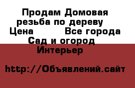 Продам Домовая резьба по дереву  › Цена ­ 500 - Все города Сад и огород » Интерьер   